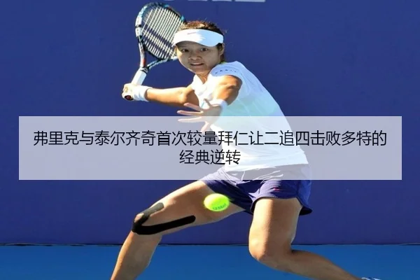 弗里克与泰尔齐奇首次较量拜仁让二追四击败多特的经典逆转（JiangnanSports）