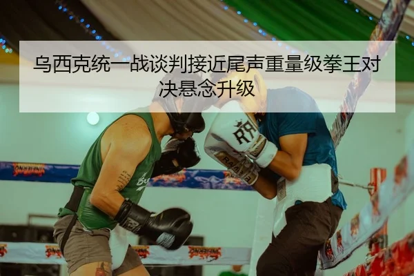 乌西克统一战谈判接近尾声重量级拳王对决悬念升级（JiangnanSports）
