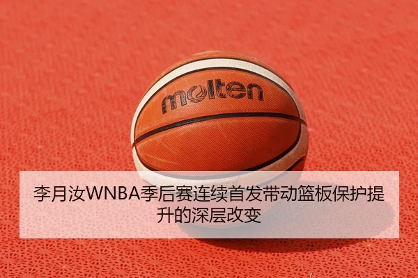 李月汝WNBA季后赛连续首发带动篮板保护提升的深层改变（JiangnanSports）