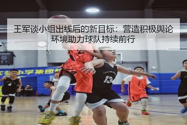 王军谈小组出线后的新目标：营造积极舆论环境助力球队持续前行（JiangnanSports）