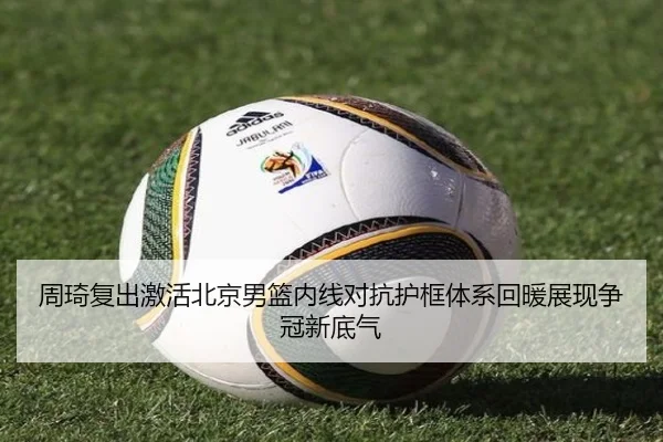 周琦复出激活北京男篮内线对抗护框体系回暖展现争冠新底气（JiangnanSports）
