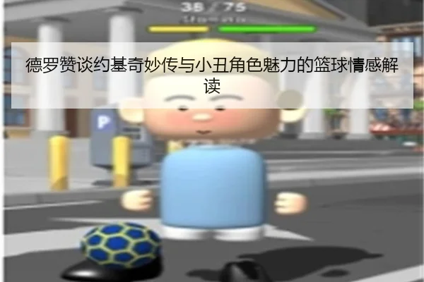 德罗赞谈约基奇妙传与小丑角色魅力的篮球情感解读（JiangnanSports）